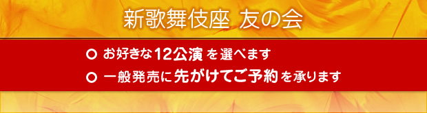 新歌舞伎座 友の会 お好きな12公演を選べます。一般発売に先がけてご予約を承ります。
